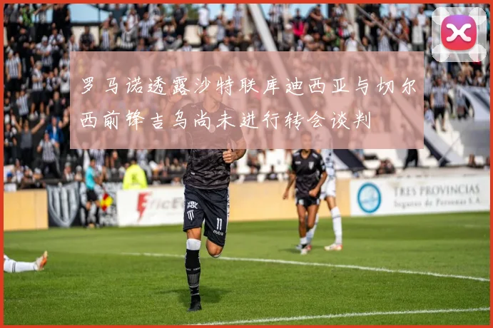 罗马诺透露沙特联库迪西亚与切尔西前锋吉乌尚未进行转会谈判