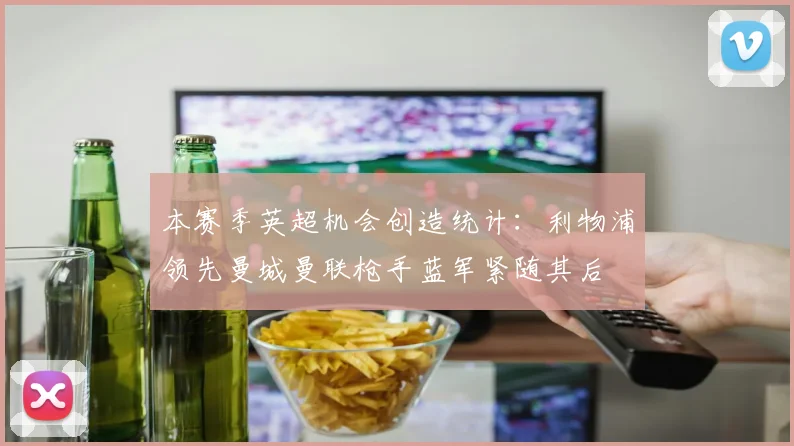 本赛季英超机会创造统计：利物浦领先曼城曼联枪手蓝军紧随其后