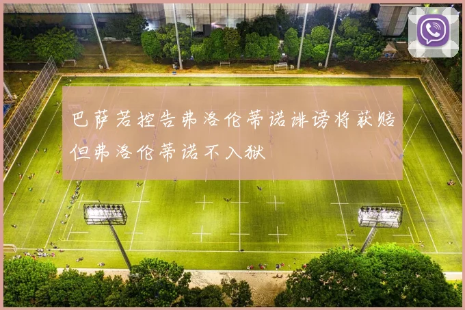 巴萨若控告弗洛伦蒂诺诽谤将获赔但弗洛伦蒂诺不入狱