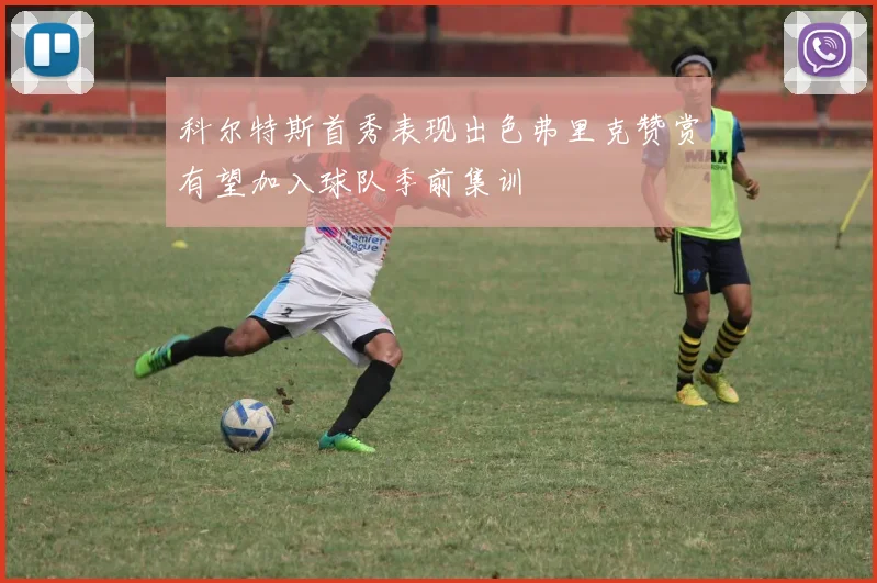 科尔特斯首秀表现出色弗里克赞赏有望加入球队季前集训