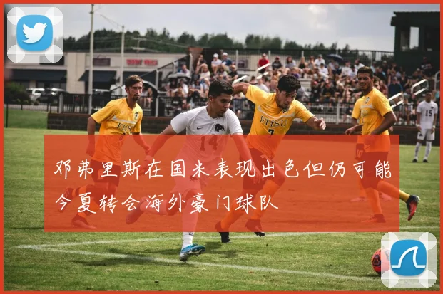 邓弗里斯在国米表现出色但仍可能今夏转会海外豪门球队