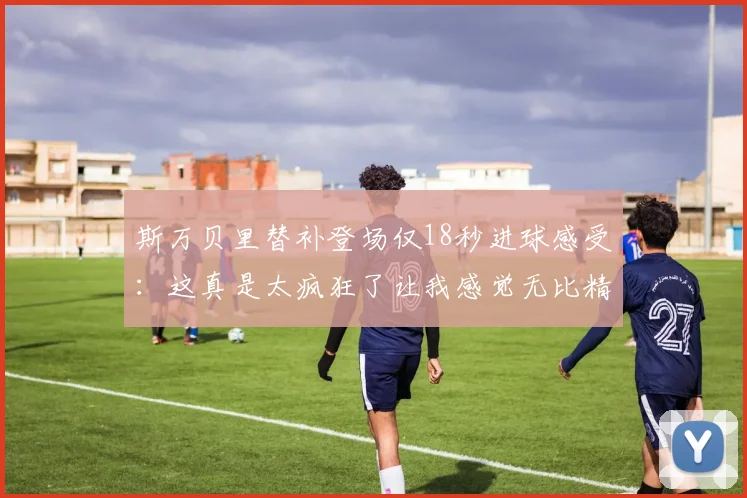 斯万贝里替补登场仅18秒进球感受：这真是太疯狂了让我感觉无比精彩