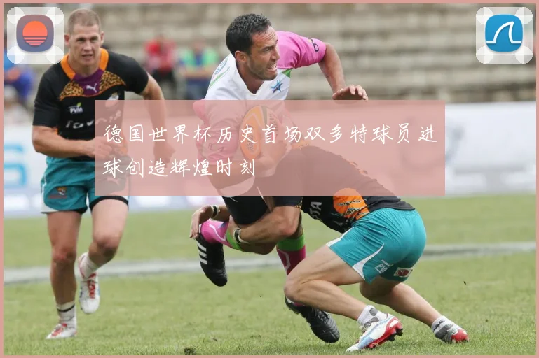 德国世界杯历史首场双多特球员进球创造辉煌时刻