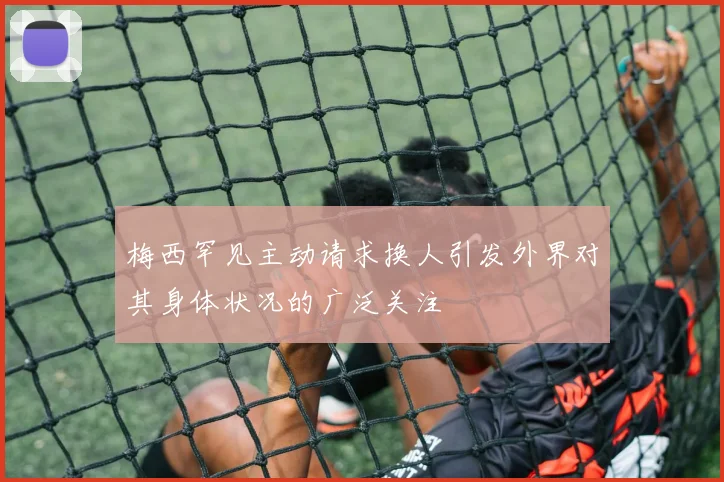 梅西罕见主动请求换人引发外界对其身体状况的广泛关注