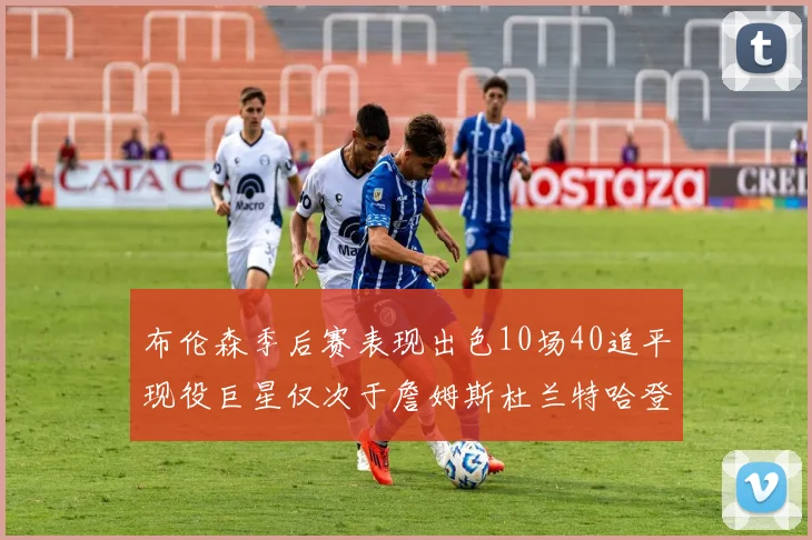 布伦森季后赛表现出色10场40追平现役巨星仅次于詹姆斯杜兰特哈登