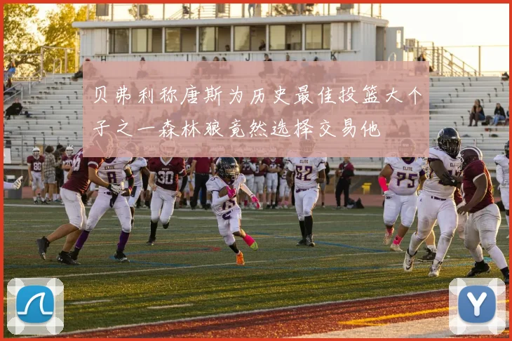 贝弗利称唐斯为历史最佳投篮大个子之一森林狼竟然选择交易他
