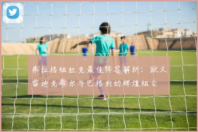 弗拉格组杜克最佳阵容解析：欧文雷迪克希尔与巴格利的辉煌组合