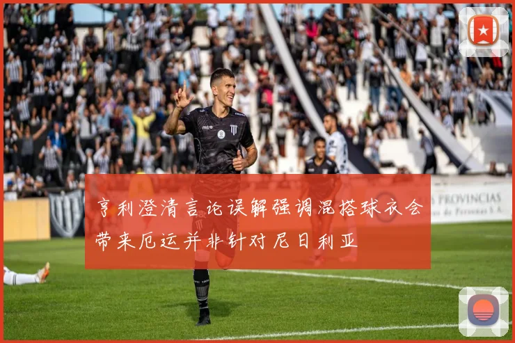 亨利澄清言论误解强调混搭球衣会带来厄运并非针对尼日利亚