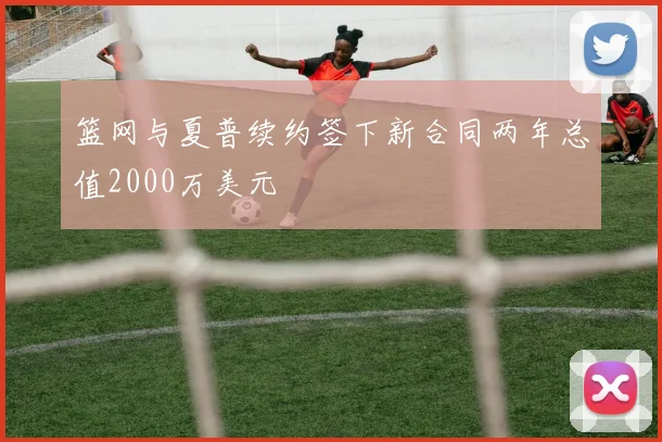 篮网与夏普续约签下新合同两年总值2000万美元