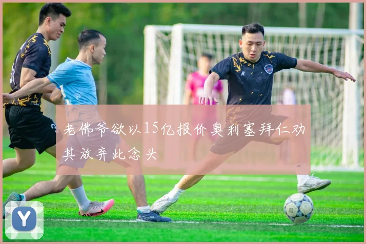 老佛爷欲以15亿报价奥利塞拜仁劝其放弃此念头