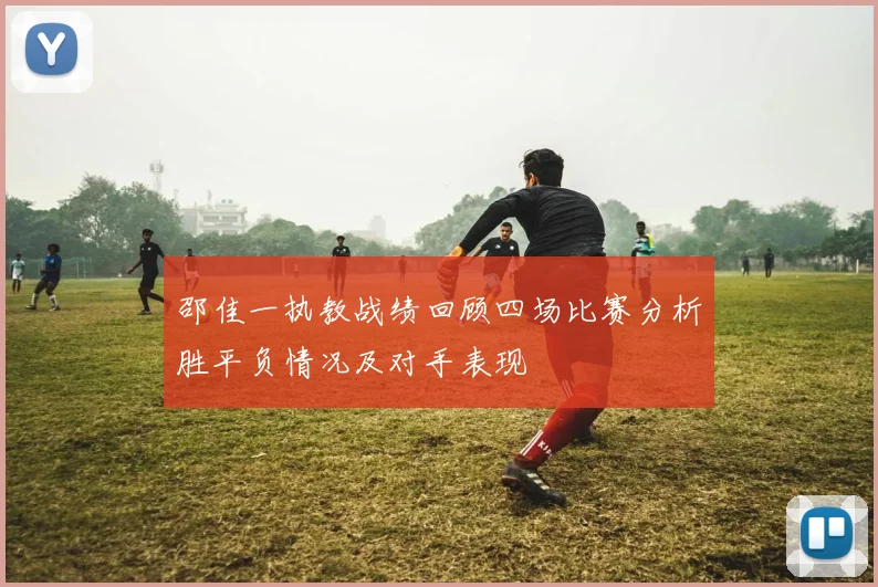 邵佳一执教战绩回顾四场比赛分析胜平负情况及对手表现