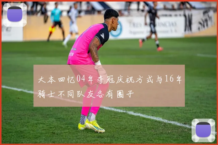 大本回忆04年夺冠庆祝方式与16年骑士不同队友各有圈子