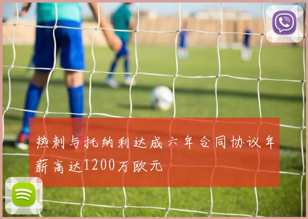 热刺与托纳利达成六年合同协议年薪高达1200万欧元