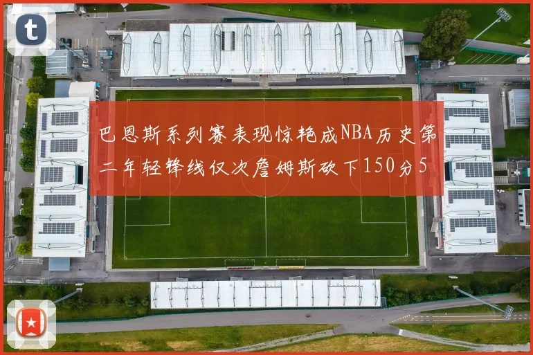 巴恩斯系列赛表现惊艳成NBA历史第二年轻锋线仅次詹姆斯砍下150分50助
