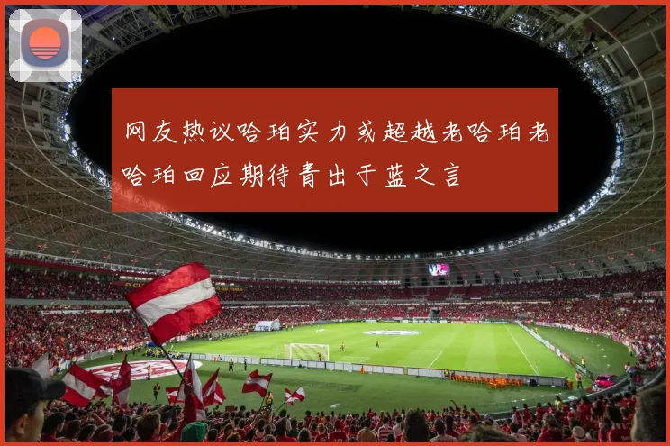 网友热议哈珀实力或超越老哈珀老哈珀回应期待青出于蓝之言