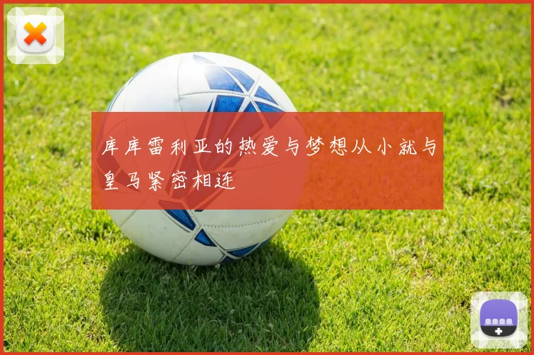 库库雷利亚的热爱与梦想从小就与皇马紧密相连