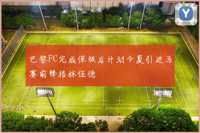 巴黎FC完成保级后计划今夏引进马赛前锋格林伍德