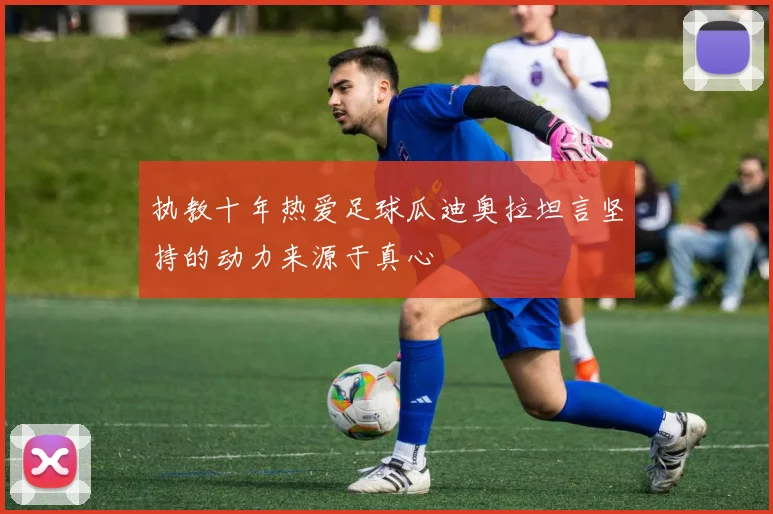 执教十年热爱足球瓜迪奥拉坦言坚持的动力来源于真心
