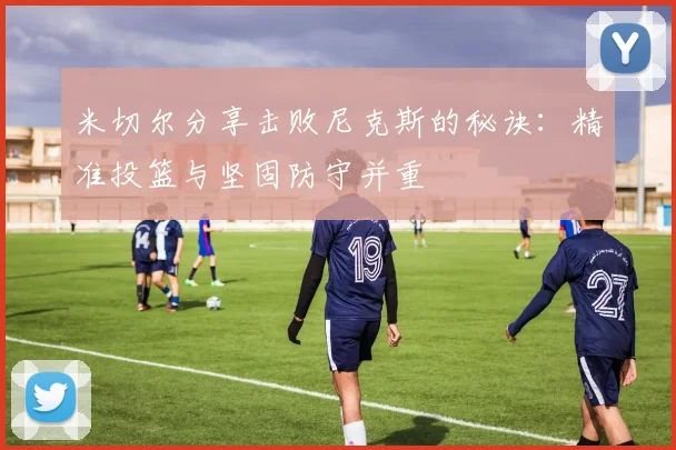 米切尔分享击败尼克斯的秘诀：精准投篮与坚固防守并重
